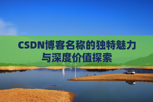 CSDN博客名称的独特魅力与深度价值探索